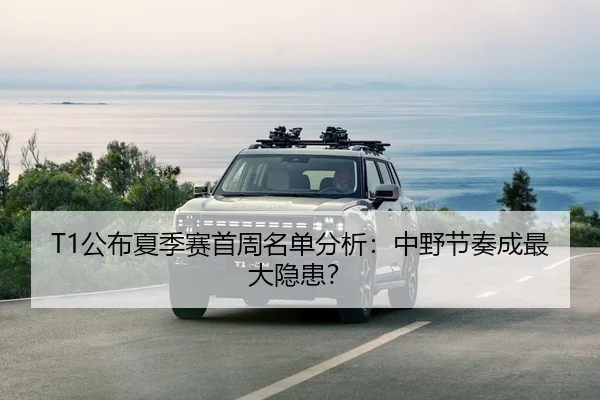 T1公布夏季赛首周名单分析：中野节奏成最大隐患？