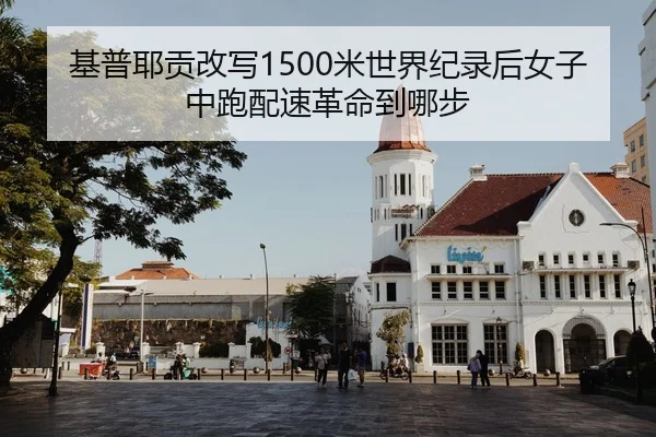 基普耶贡改写1500米世界纪录后女子中跑配速革命到哪步