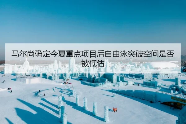 马尔尚确定今夏重点项目后自由泳突破空间是否被低估