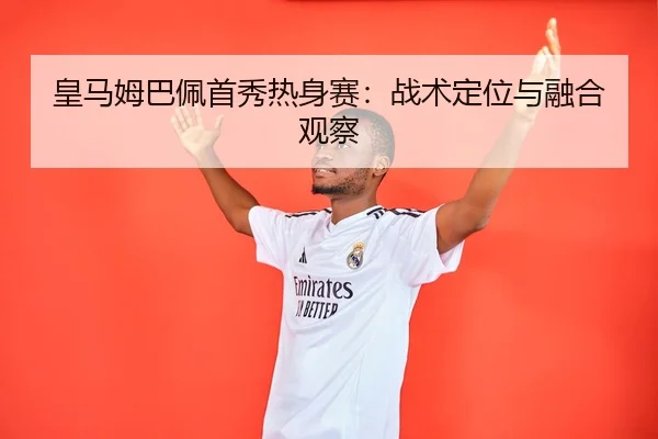 皇马姆巴佩首秀热身赛：战术定位与融合观察