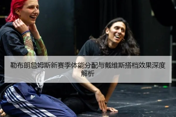 勒布朗詹姆斯新赛季体能分配与戴维斯搭档效果深度解析