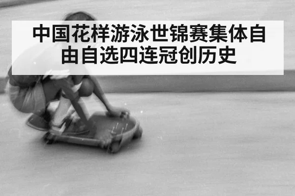中国花样游泳世锦赛集体自由自选四连冠创历史